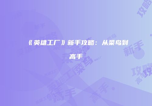 《英雄工厂》新手攻略：从菜鸟到高手