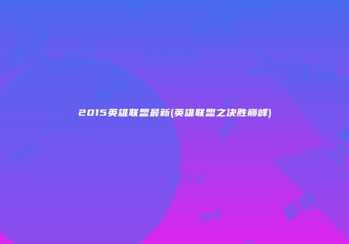 2015英雄联盟最新(英雄联盟之决胜巅峰)