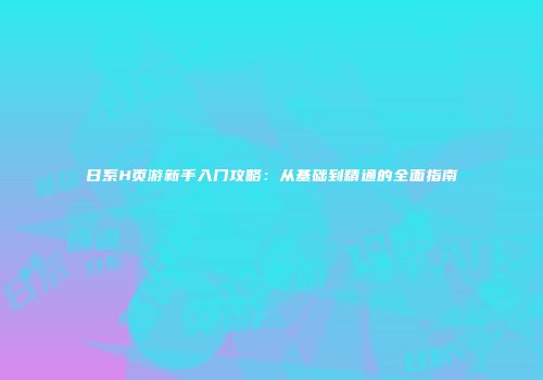 日系H页游新手入门攻略：从基础到精通的全面指南