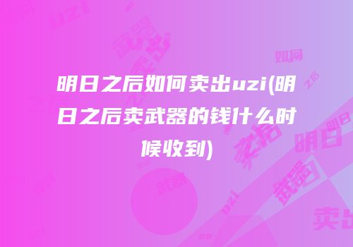 明日之后如何卖出uzi(明日之后卖武器的钱什么时候收到)