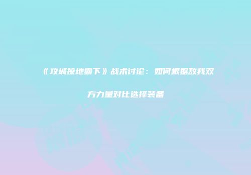 《攻城掠地霸下》战术讨论:如何根据敌我双方力量对比选择装备