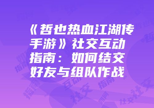 《哲也热血江湖传手游》社交互动指南：如何结交好友与组队作战