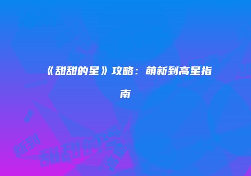 《甜甜的星》攻略：萌新到高星指南