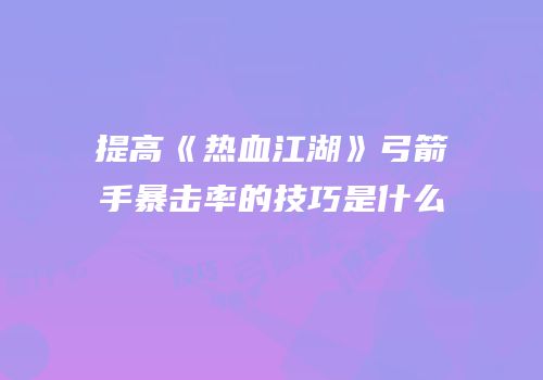 提高《热血江湖》弓箭手暴击率的技巧是什么