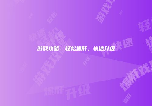 游戏攻略：轻松爆肝，快速升级