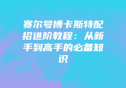 赛尔号博卡斯特配招进阶教程：从新手到高手的必备知识