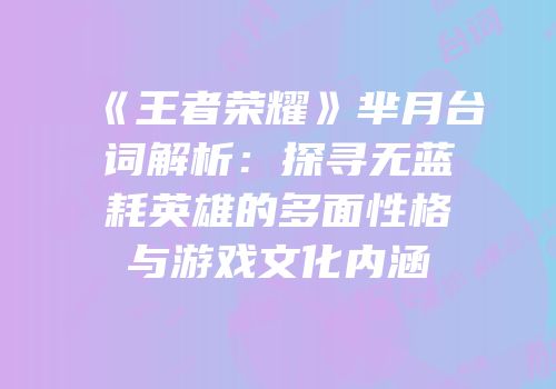 《王者荣耀》芈月台词解析：探寻无蓝耗英雄的多面性格与游戏文化内涵