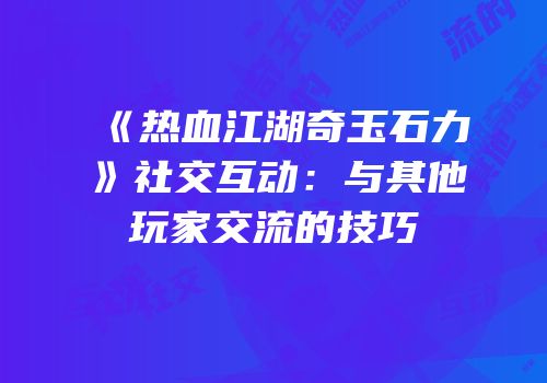 《热血江湖奇玉石力》社交互动：与其他玩家交流的技巧