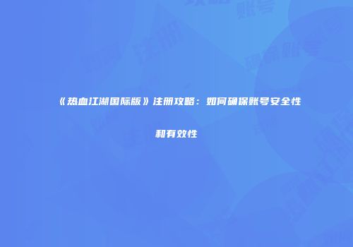 《热血江湖国际版》注册攻略:如何确保账号安全性和有效性