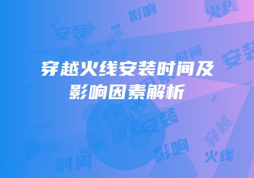 穿越火线安装时间及影响因素解析