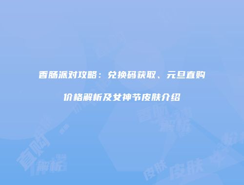 香肠派对攻略：兑换码获取、元旦直购价格解析及女神节皮肤介绍