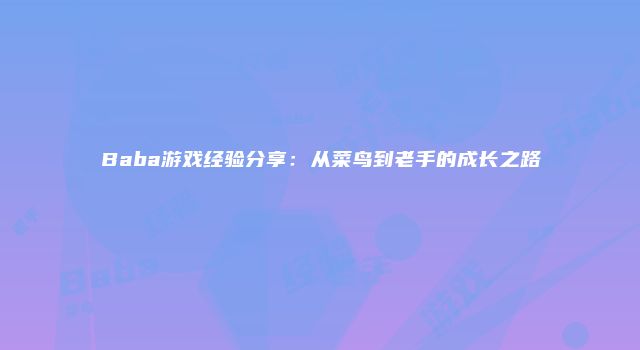 Baba游戏经验分享：从菜鸟到老手的成长之路