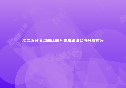 能告诉我《热血江湖》是由腾讯公司开发的吗