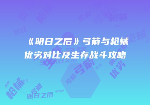《明日之后》弓箭与枪械优劣对比及生存战斗攻略