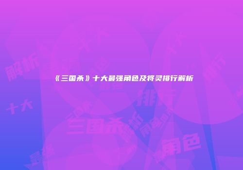 《三国杀》十大最强角色及将灵排行解析