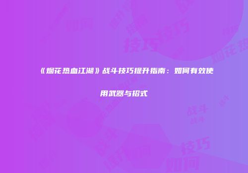 《烟花热血江湖》战斗技巧提升指南：如何有效使用武器与招式