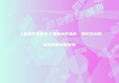 《超变传奇霸业》宠物培养指南：如何选择和培养你的专属宠物