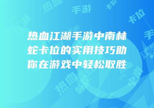 热血江湖手游中南林蛇卡位的实用技巧助你在游戏中轻松取胜