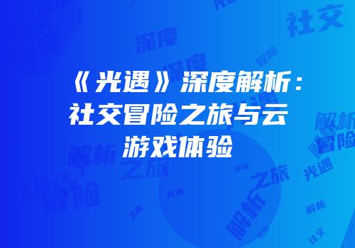 《光遇》深度解析：社交冒险之旅与云游戏体验