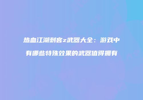 热血江湖刺客z武器大全：游戏中有哪些特殊效果的武器值得拥有