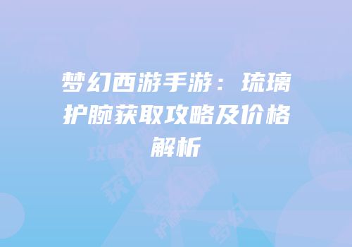 梦幻西游手游：琉璃护腕获取攻略及价格解析