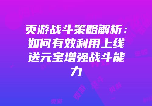 页游战斗策略解析：如何有效利用上线送元宝增强战斗能力