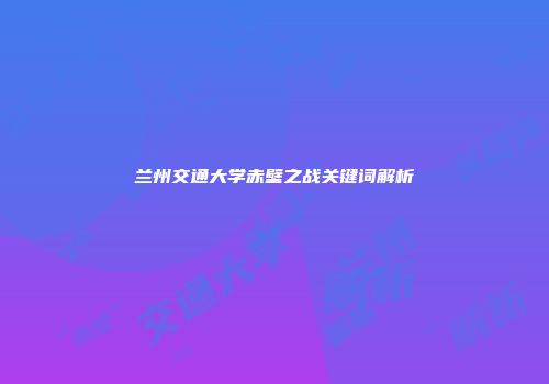 兰州交通大学赤壁之战关键词解析