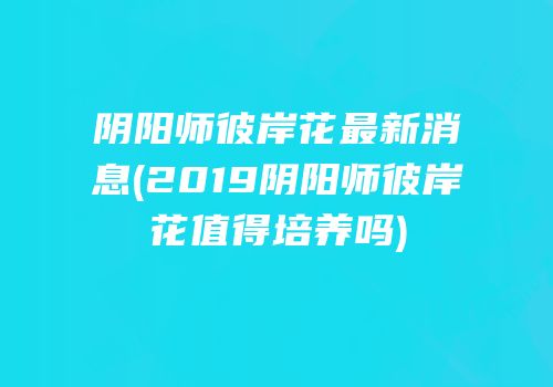阴阳师彼岸花最新消息(2019阴阳师彼岸花值得培养吗)