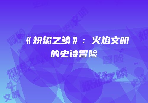 《炽烬之鳞》：火焰文明的史诗冒险