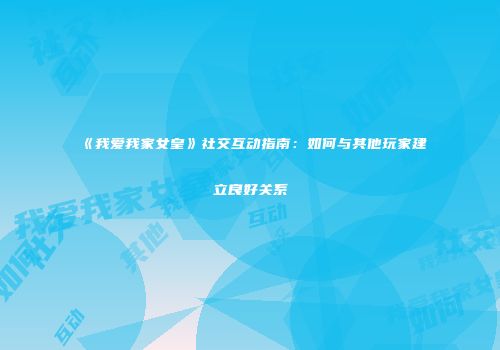 《我爱我家女皇》社交互动指南：如何与其他玩家建立良好关系
