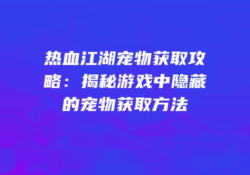 热血江湖宠物获取攻略：揭秘游戏中隐藏的宠物获取方法