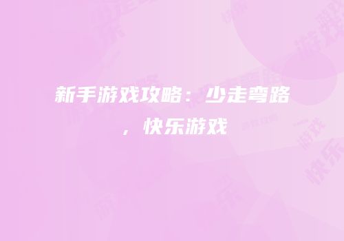 新手游戏攻略：少走弯路，快乐游戏