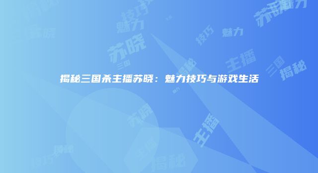 揭秘三国杀主播苏晓：魅力技巧与游戏生活
