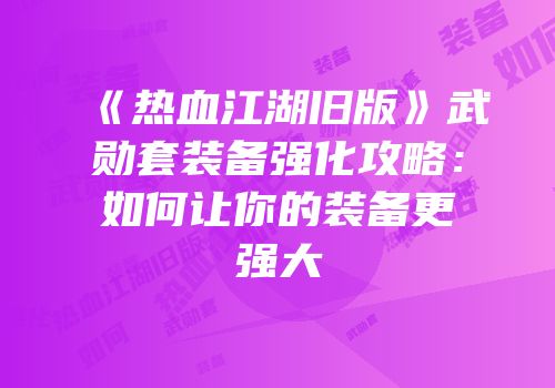《热血江湖旧版》武勋套装备强化攻略:如何让你的装备更强大