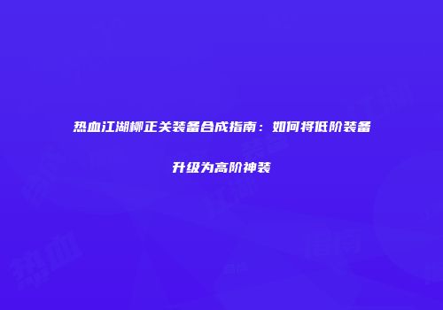 热血江湖柳正关装备合成指南：如何将低阶装备升级为高阶神装