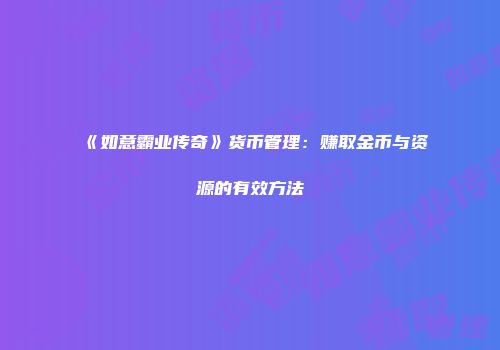 《如意霸业传奇》货币管理：赚取金币与资源的有效方法
