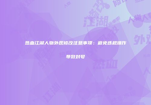 热血江湖人物外观修改注意事项：避免违规操作导致封号