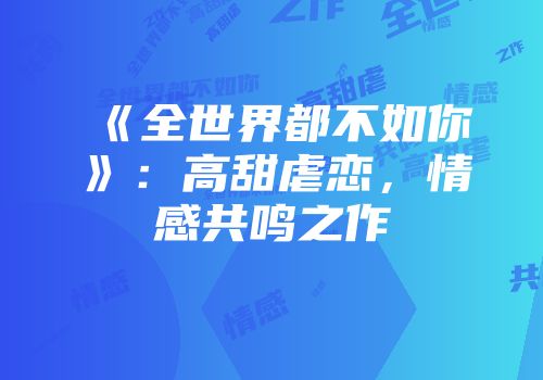 《全世界都不如你》：高甜虐恋，情感共鸣之作