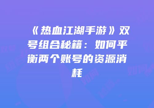 《热血江湖手游》双号组合秘籍:如何平衡两个账号的资源消耗