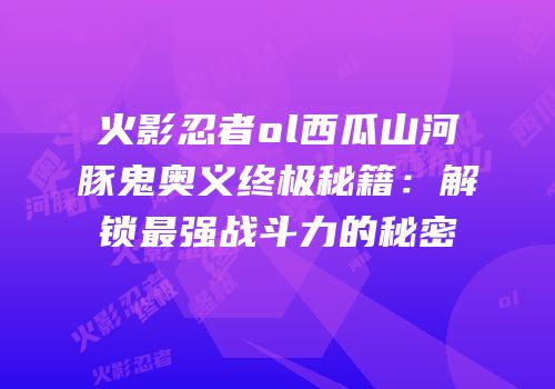 火影忍者ol西瓜山河豚鬼奥义终极秘籍：解锁最强战斗力的秘密