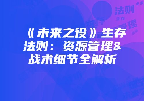 《未来之役》生存法则：资源管理&战术细节全解析