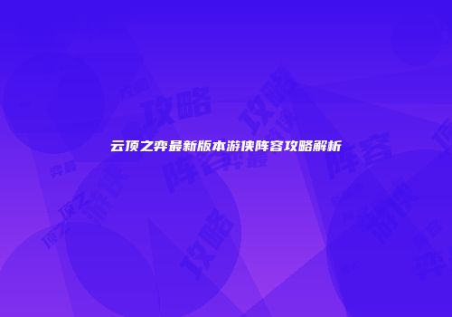 云顶之弈最新版本游侠阵容攻略解析