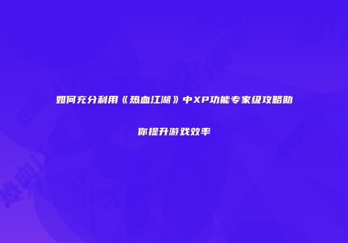 如何充分利用《热血江湖》中XP功能专家级攻略助你提升游戏效率