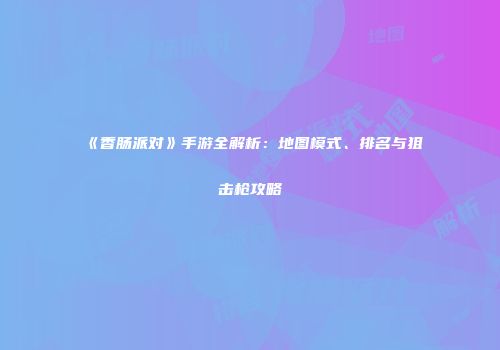 《香肠派对》手游全解析：地图模式、排名与狙击枪攻略