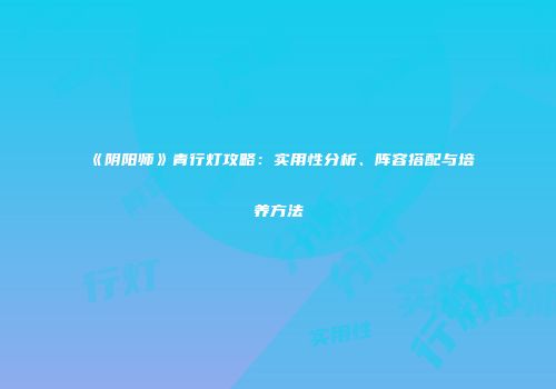 《阴阳师》青行灯攻略：实用性分析、阵容搭配与培养方法
