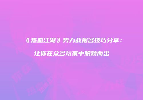 《热血江湖》势力战报名技巧分享：让你在众多玩家中脱颖而出