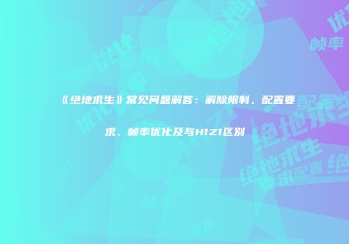 《绝地求生》常见问题解答：解除限制、配置要求、帧率优化及与H1Z1区别