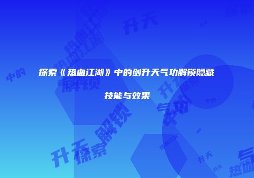 探索《热血江湖》中的剑升天气功解锁隐藏技能与效果