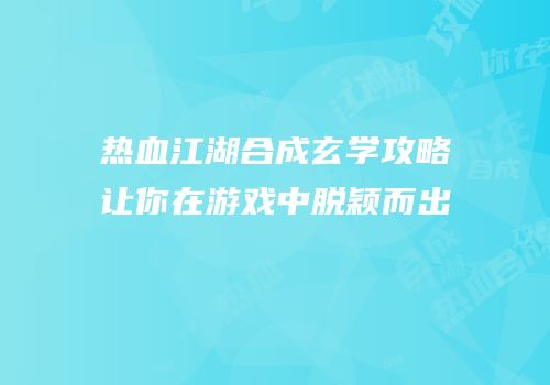 热血江湖合成玄学攻略让你在游戏中脱颖而出