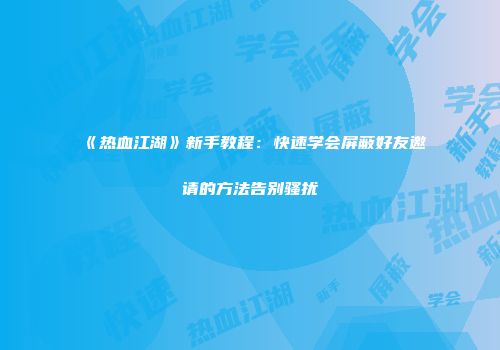 《热血江湖》新手教程：快速学会屏蔽好友邀请的方法告别骚扰